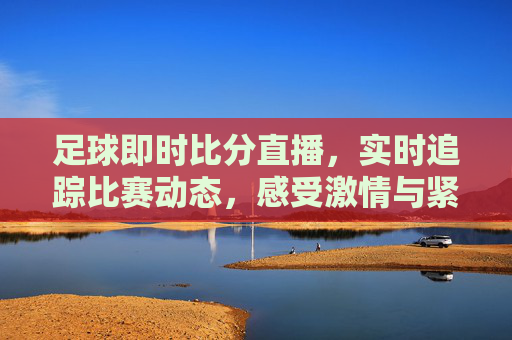 足球即时比分直播，实时追踪比赛动态，感受激情与紧张