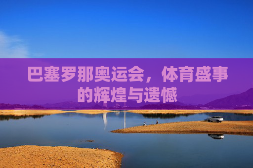 巴塞罗那奥运会，体育盛事的辉煌与遗憾