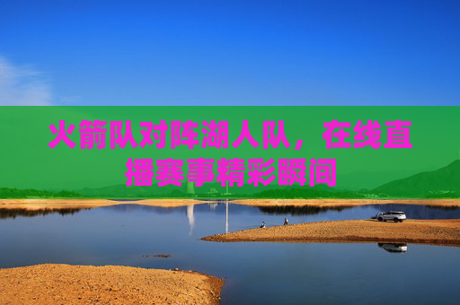 火箭队对阵湖人队，在线直播赛事精彩瞬间