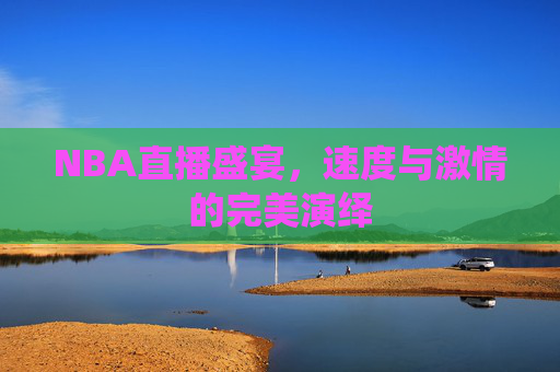 NBA直播盛宴，速度与激情的完美演绎