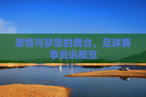 激情与梦想的舞台,足球赛事资讯概览 激情与梦想的舞台,足球赛事资讯概览