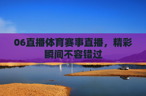 06直播体育赛事直播，精彩瞬间不容错过