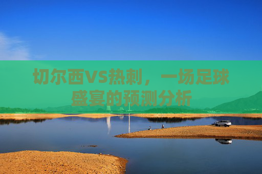 切尔西VS热刺,一场足球盛宴的预测分析 切尔西VS热刺,一场足球盛宴的预测分析