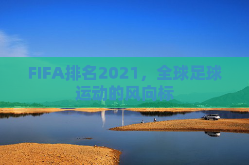 FIFA排名2021，全球足球运动的风向标