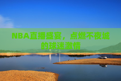 NBA直播盛宴,点燃不夜城的球迷激情 NBA直播盛宴,点燃不夜城的球迷激情