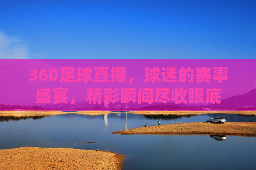 360足球直播，球迷的赛事盛宴，精彩瞬间尽收眼底