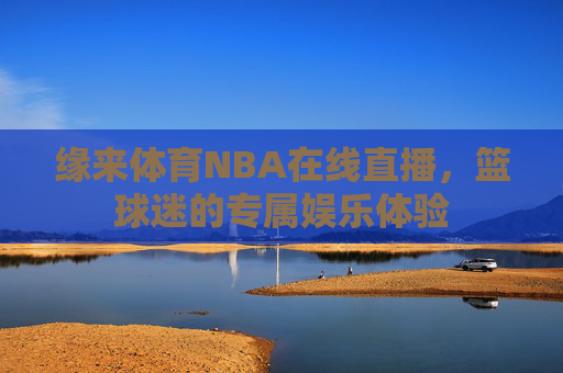 缘来体育NBA在线直播，篮球迷的专属娱乐体验
