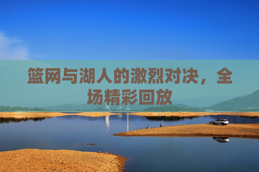 篮网与湖人的激烈对决，全场精彩回放