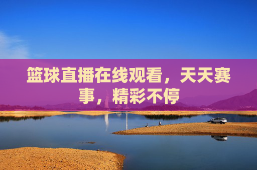篮球直播在线观看，天天赛事，精彩不停
