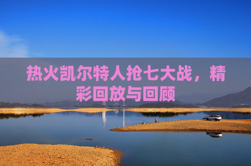 热火凯尔特人抢七大战,精彩回放与回顾 热火凯尔特人抢七大战,精彩回放与回顾