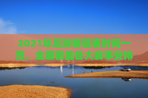 2021年足球赛程表时间一览，全面覆盖各大赛事安排