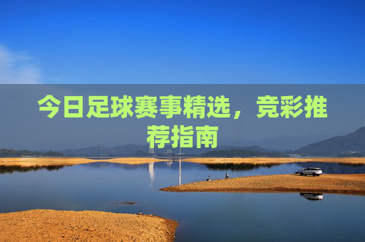 今日足球赛事精选，竞彩推荐指南