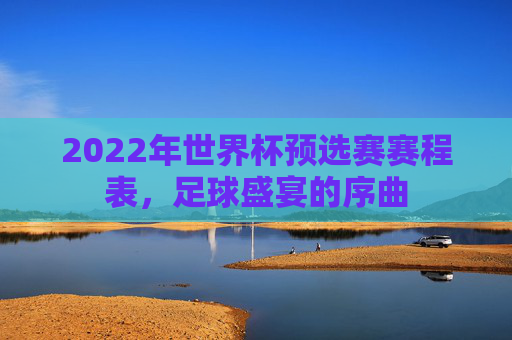 2022年世界杯预选赛赛程表，足球盛宴的序曲