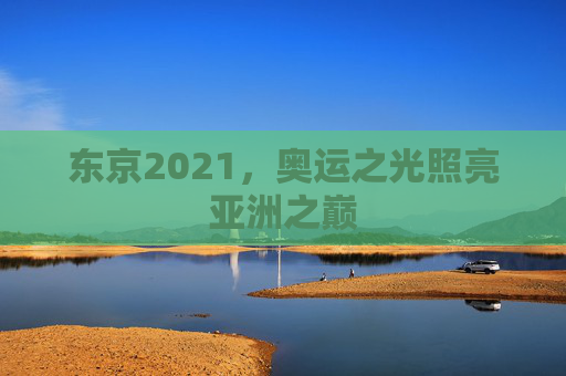 东京2021，奥运之光照亮亚洲之巅