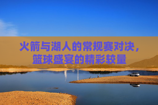 火箭与湖人的常规赛对决，篮球盛宴的精彩较量