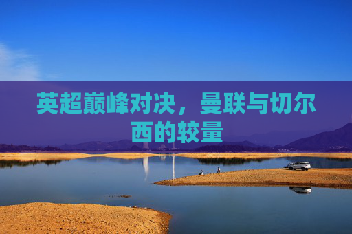 英超巅峰对决，曼联与切尔西的较量