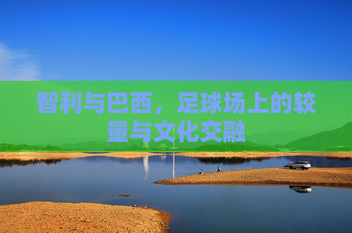 智利与巴西，足球场上的较量与文化交融