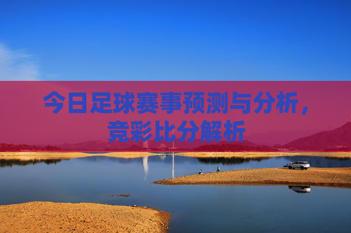 今日足球赛事预测与分析，竞彩比分解析
