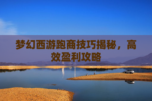 梦幻西游跑商技巧揭秘，高效盈利攻略