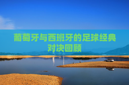 葡萄牙与西班牙的足球经典对决回顾