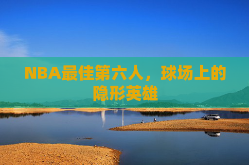 NBA最佳第六人，球场上的隐形英雄