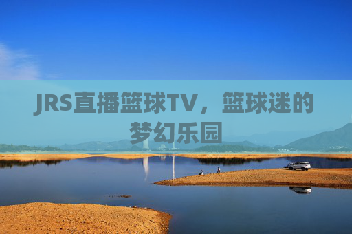 JRS直播篮球TV，篮球迷的梦幻乐园
