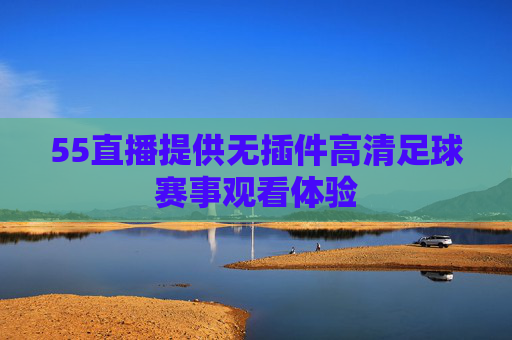 55直播提供无插件高清足球赛事观看体验