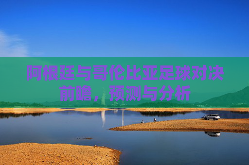 阿根廷与哥伦比亚足球对决前瞻，预测与分析