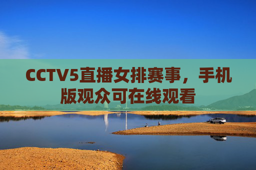 CCTV5直播女排赛事，手机版观众可在线观看
