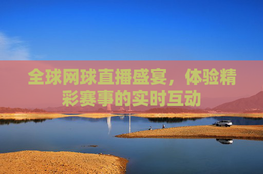全球网球直播盛宴，体验精彩赛事的实时互动