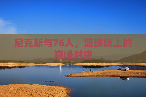 尼克斯与76人,篮球场上的巅峰对决 尼克斯与76人,篮球场上的巅峰对决