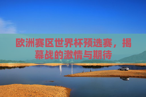 欧洲赛区世界杯预选赛，揭幕战的激情与期待