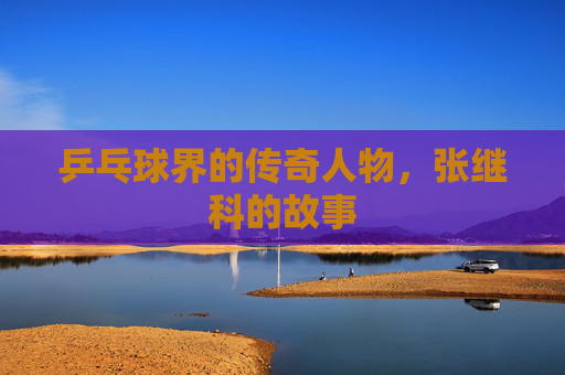 乒乓球界的传奇人物，张继科的故事