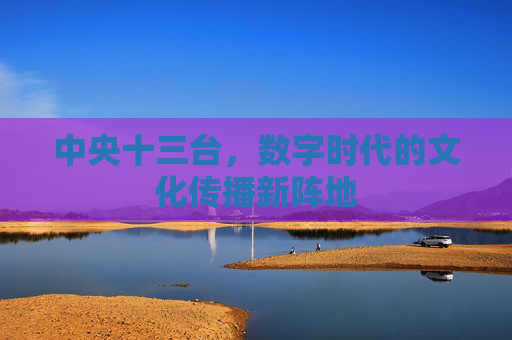 中央十三台，数字时代的文化传播新阵地