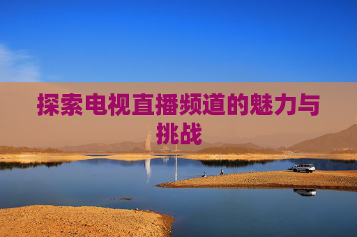 探索电视直播频道的魅力与挑战 探索电视直播频道的魅力与挑战