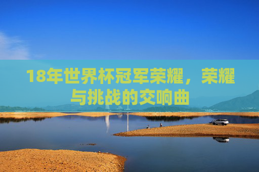 18年世界杯冠军荣耀，荣耀与挑战的交响曲