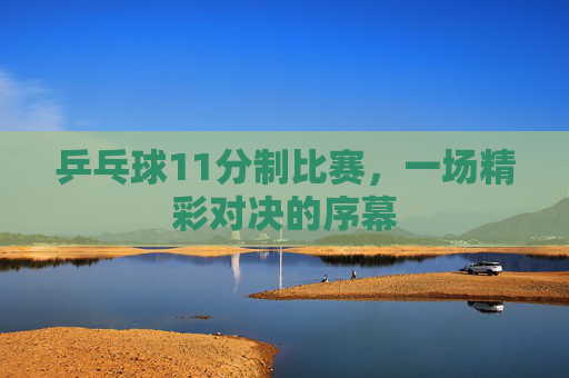 乒乓球11分制比赛，一场精彩对决的序幕