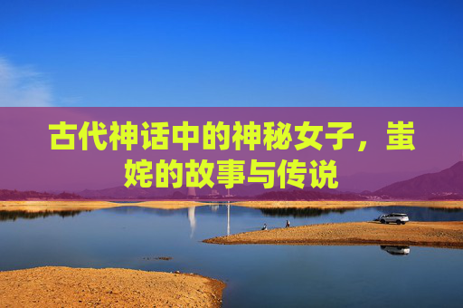 古代神话中的神秘女子，蚩姹的故事与传说