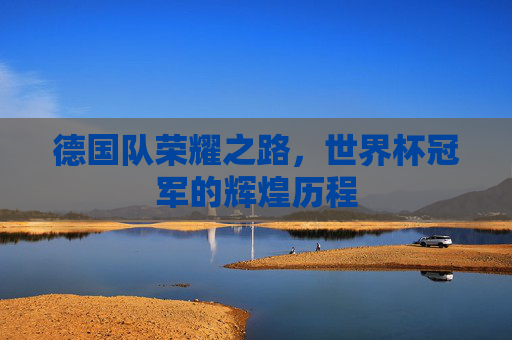 德国队荣耀之路，世界杯冠军的辉煌历程