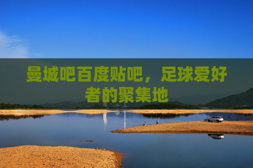 曼城吧百度贴吧，足球爱好者的聚集地