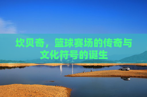 坎贝奇，篮球赛场的传奇与文化符号的诞生