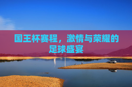 国王杯赛程,激情与荣耀的足球盛宴 国王杯赛程,激情与荣耀的足球盛宴