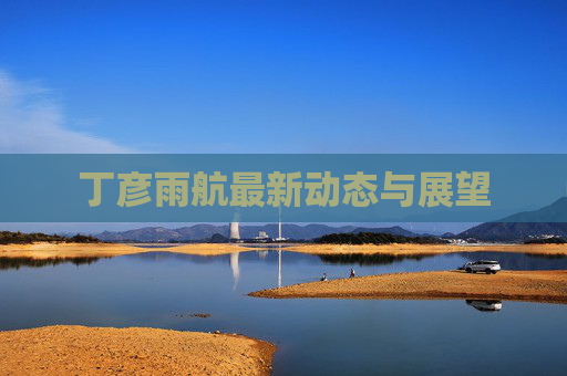 丁彦雨航最新动态与展望