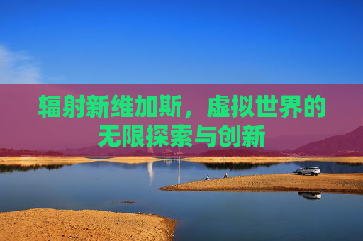 辐射新维加斯，虚拟世界的无限探索与创新