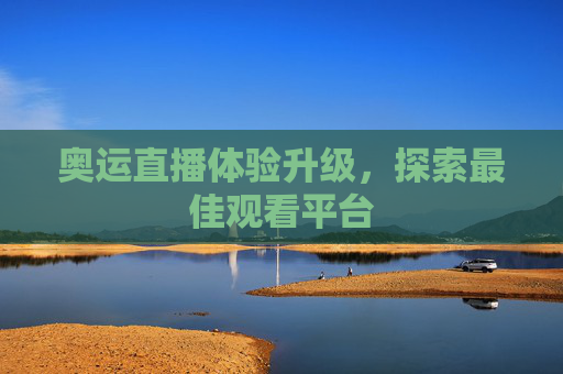 奥运直播体验升级,探索最佳观看平台 奥运直播体验升级,探索最佳观看平台