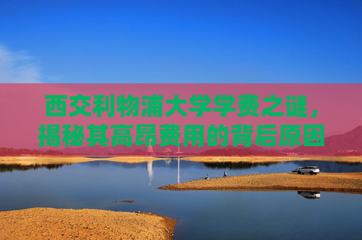 西交利物浦大学学费之谜，揭秘其高昂费用的背后原因