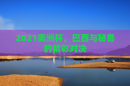 2021美洲杯，巴西与秘鲁的精彩对决