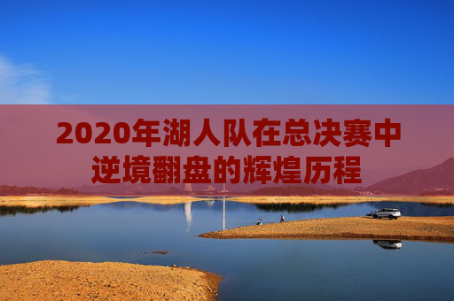 2020年湖人队在总决赛中逆境翻盘的辉煌历程