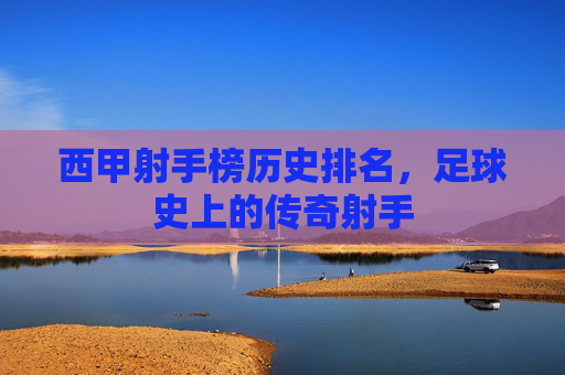西甲射手榜历史排名，足球史上的传奇射手