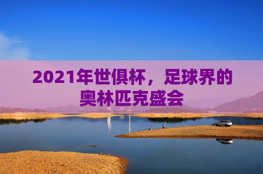 2021年世俱杯，足球界的奥林匹克盛会